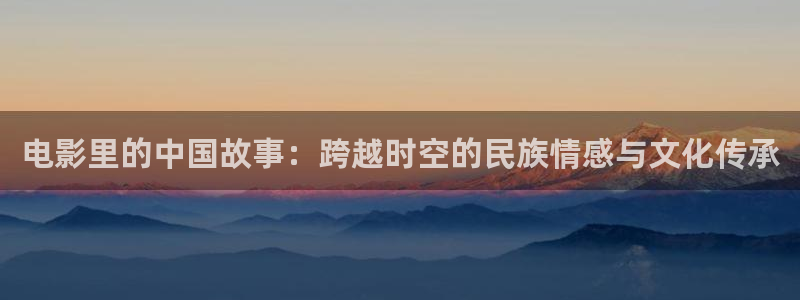 777米奇影院欧美**：电影里的中国故事：跨越时空的民族情感与文化传承