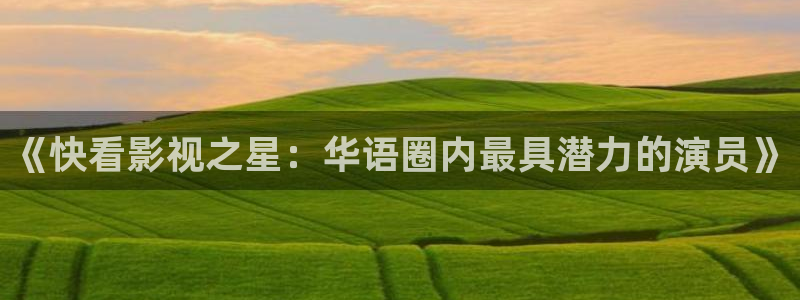 久久米奇影院：《快看影视之星：华语圈内最具潜力的演员》