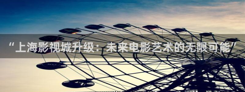 米奇影院欧美：“上海影视城升级：未来电影艺术的无限可能”
